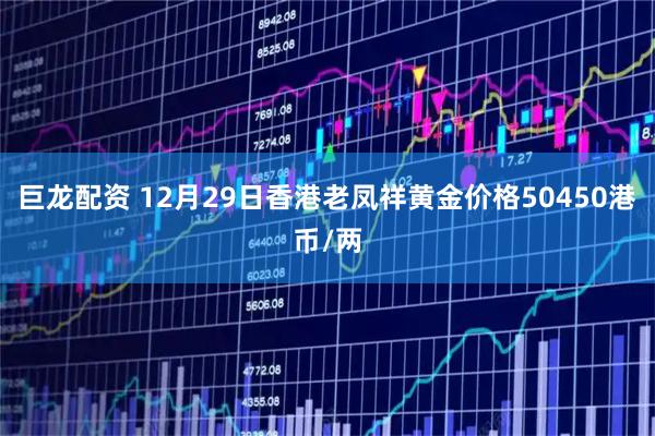 巨龙配资 12月29日香港老凤祥黄金价格50450港币/两
