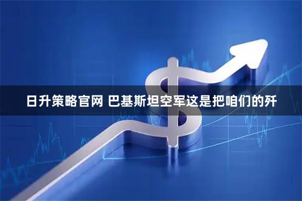 日升策略官网 巴基斯坦空军这是把咱们的歼